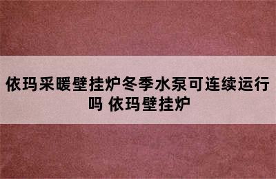 依玛采暖壁挂炉冬季水泵可连续运行吗 依玛壁挂炉